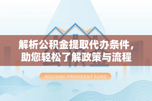 涪陵解析公积金提取代办条件，助您轻松了解政策与流程