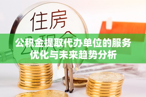 涪陵公积金提取代办单位的服务优化与未来趋势分析