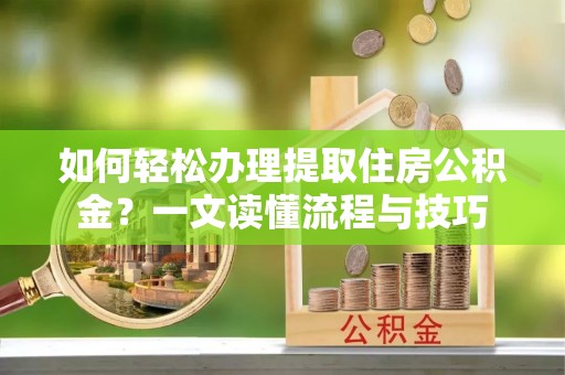 涪陵如何轻松办理提取住房公积金？一文读懂流程与技巧
