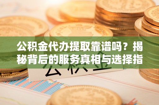 涪陵公积金代办提取靠谱吗？揭秘背后的服务真相与选择指南