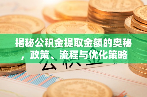 涪陵揭秘公积金提取金额的奥秘，政策、流程与优化策略