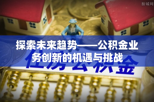 涪陵探索未来趋势——公积金业务创新的机遇与挑战
