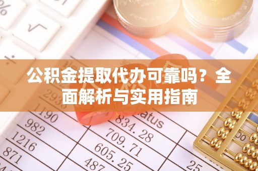 涪陵公积金提取代办可靠吗？全面解析与实用指南