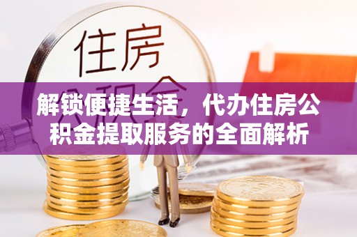 涪陵解锁便捷生活，代办住房公积金提取服务的全面解析