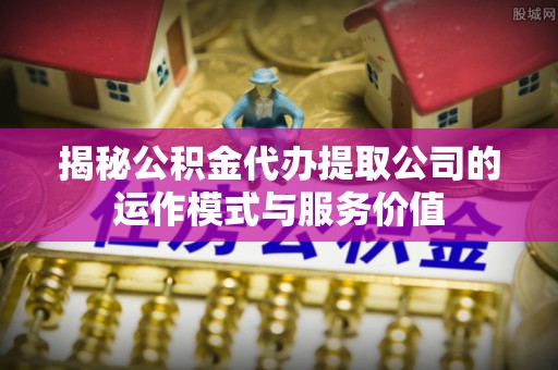 涪陵揭秘公积金代办提取公司的运作模式与服务价值