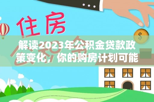 涪陵解读2023年公积金贷款政策变化，你的购房计划可能因此受益