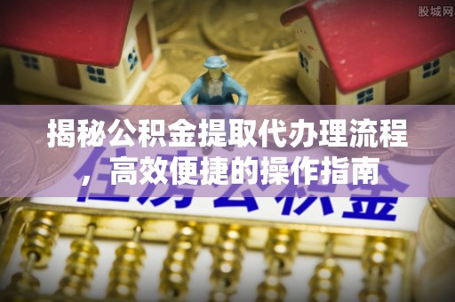 涪陵揭秘公积金提取代办理流程，高效便捷的操作指南