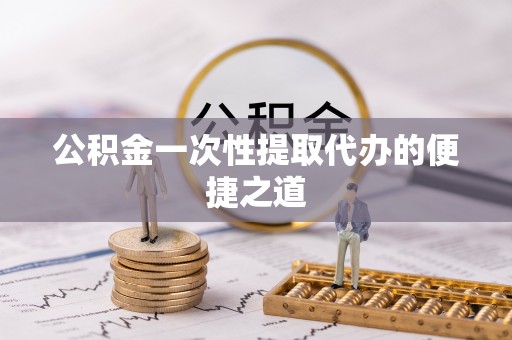 涪陵公积金一次性提取代办的便捷之道