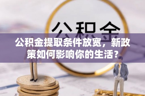 涪陵公积金提取条件放宽，新政策如何影响你的生活？