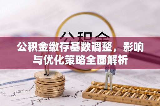 涪陵公积金缴存基数调整，影响与优化策略全面解析