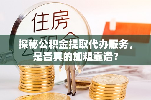 涪陵探秘公积金提取代办服务，是否真的加粗靠谱？