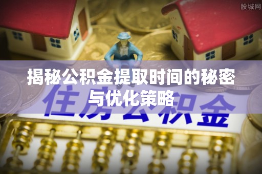 涪陵揭秘公积金提取时间的秘密与优化策略