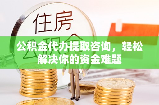涪陵公积金代办提取咨询，轻松解决你的资金难题