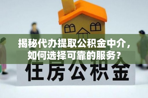 涪陵揭秘代办提取公积金中介，如何选择可靠的服务？