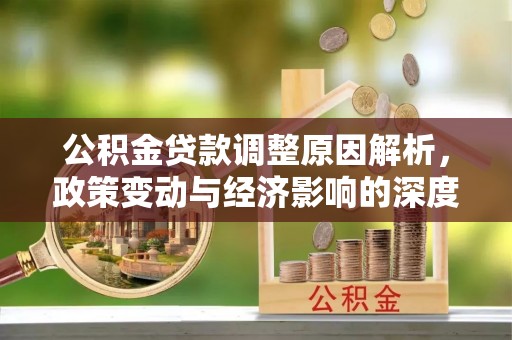 涪陵公积金贷款调整原因解析，政策变动与经济影响的深度探讨