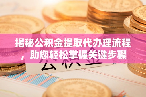 涪陵揭秘公积金提取代办理流程，助您轻松掌握关键步骤