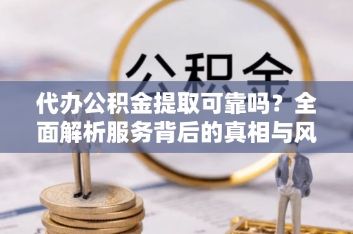 涪陵代办公积金提取可靠吗？全面解析服务背后的真相与风险