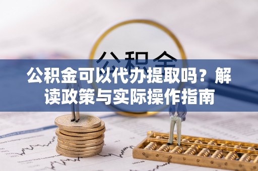 涪陵公积金可以代办提取吗？解读政策与实际操作指南