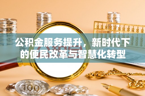 涪陵公积金服务提升，新时代下的便民改革与智慧化转型
