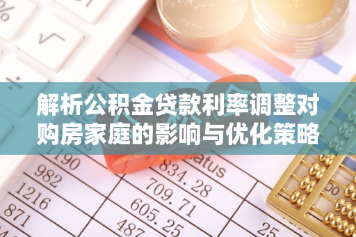 涪陵解析公积金贷款利率调整对购房家庭的影响与优化策略