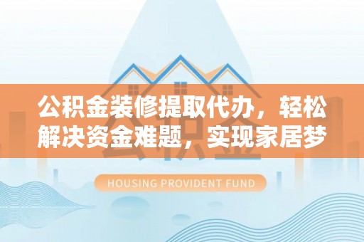 涪陵公积金装修提取代办，轻松解决资金难题，实现家居梦想