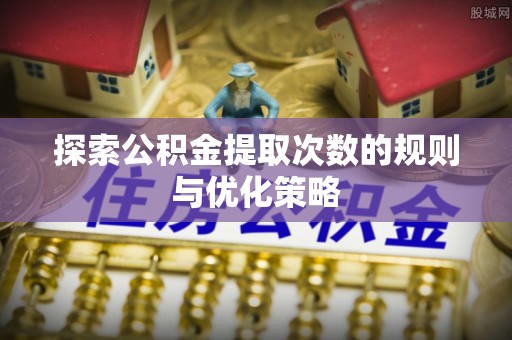 涪陵探索公积金提取次数的规则与优化策略