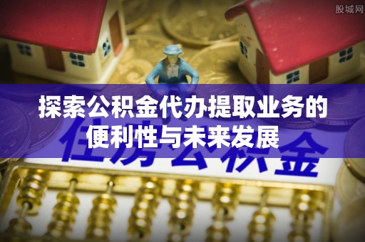 涪陵探索公积金代办提取业务的便利性与未来发展