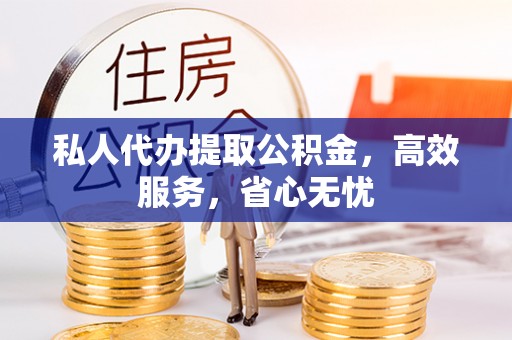 涪陵私人代办提取公积金，高效服务，省心无忧
