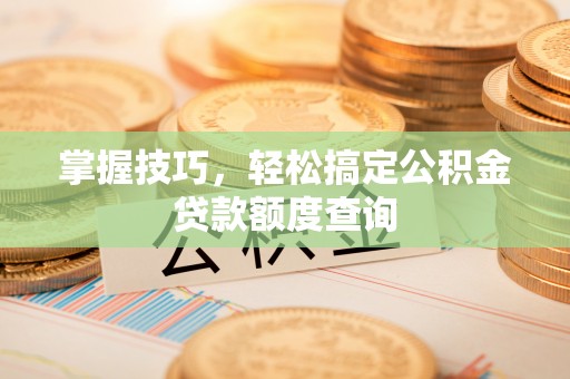 涪陵掌握技巧，轻松搞定公积金贷款额度查询