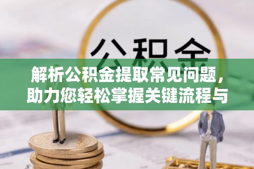 涪陵解析公积金提取常见问题，助力您轻松掌握关键流程与技巧