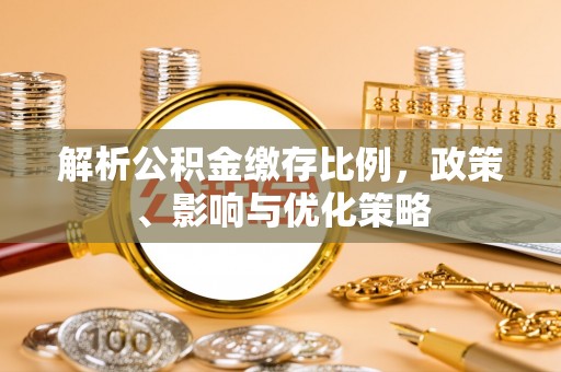 涪陵解析公积金缴存比例，政策、影响与优化策略