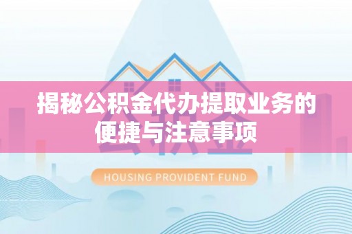 涪陵揭秘公积金代办提取业务的便捷与注意事项