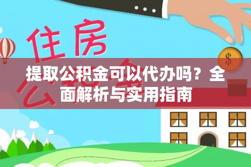 涪陵提取公积金可以代办吗？全面解析与实用指南