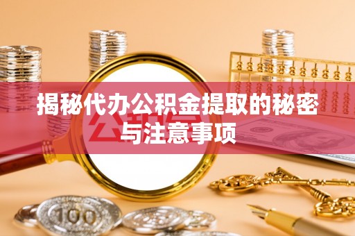 涪陵揭秘代办公积金提取的秘密与注意事项