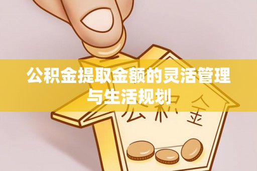 涪陵公积金提取金额的灵活管理与生活规划
