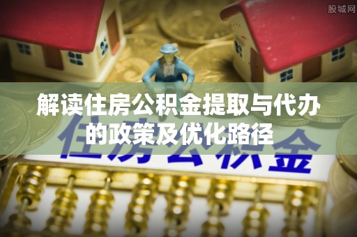 涪陵解读住房公积金提取与代办的政策及优化路径
