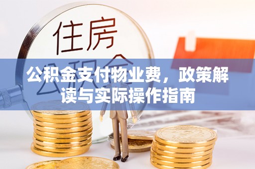 涪陵公积金支付物业费，政策解读与实际操作指南