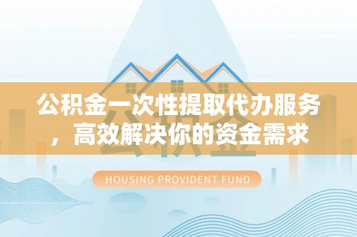 涪陵公积金一次性提取代办服务，高效解决你的资金需求