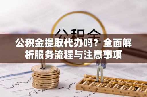 涪陵公积金提取代办吗？全面解析服务流程与注意事项