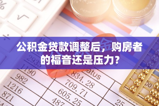 涪陵公积金贷款调整后，购房者的福音还是压力？