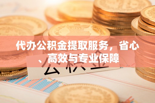 涪陵代办公积金提取服务，省心、高效与专业保障