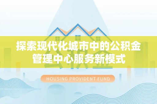 涪陵探索现代化城市中的公积金管理中心服务新模式