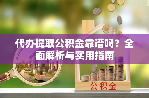 涪陵代办提取公积金靠谱吗？全面解析与实用指南