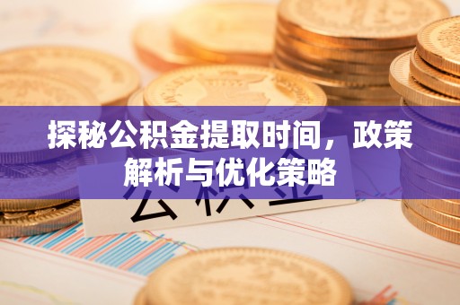 涪陵探秘公积金提取时间，政策解析与优化策略
