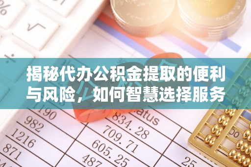 涪陵揭秘代办公积金提取的便利与风险，如何智慧选择服务？
