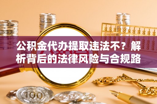涪陵公积金代办提取违法不？解析背后的法律风险与合规路径