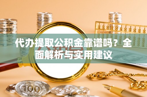 涪陵代办提取公积金靠谱吗？全面解析与实用建议