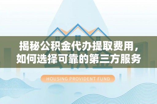 涪陵揭秘公积金代办提取费用，如何选择可靠的第三方服务