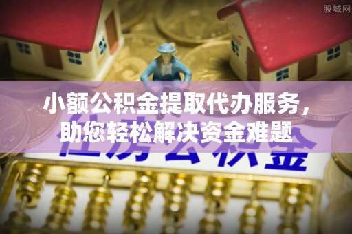 涪陵小额公积金提取代办服务，助您轻松解决资金难题