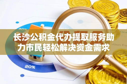 涪陵长沙公积金代办提取服务助力市民轻松解决资金需求